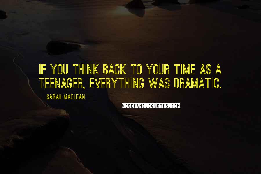 Sarah MacLean Quotes: If you think back to your time as a teenager, everything was dramatic.