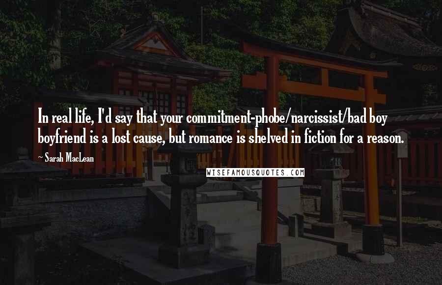 Sarah MacLean Quotes: In real life, I'd say that your commitment-phobe/narcissist/bad boy boyfriend is a lost cause, but romance is shelved in fiction for a reason.