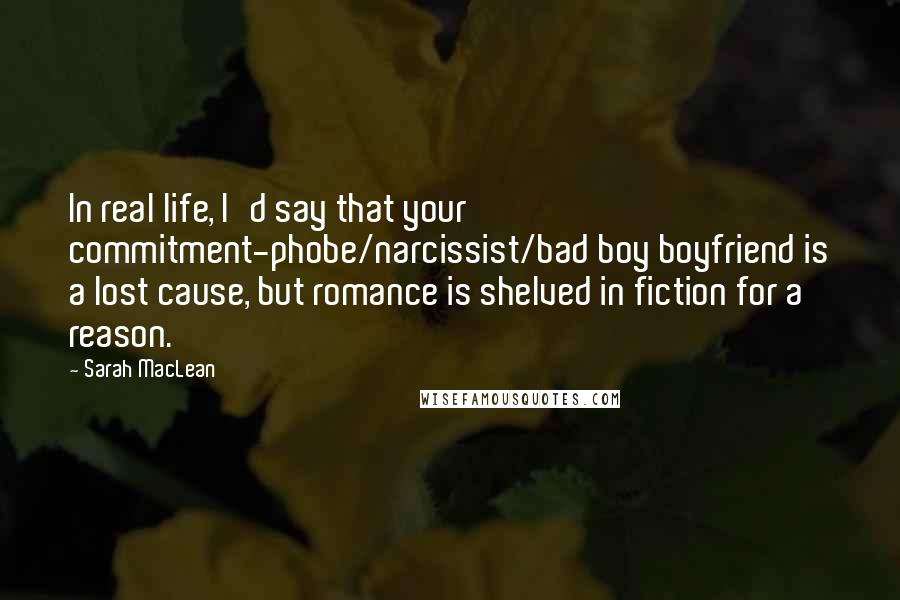 Sarah MacLean Quotes: In real life, I'd say that your commitment-phobe/narcissist/bad boy boyfriend is a lost cause, but romance is shelved in fiction for a reason.