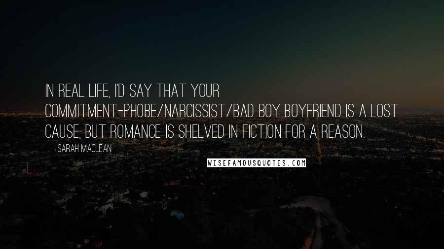 Sarah MacLean Quotes: In real life, I'd say that your commitment-phobe/narcissist/bad boy boyfriend is a lost cause, but romance is shelved in fiction for a reason.