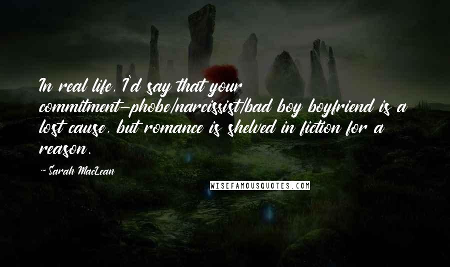 Sarah MacLean Quotes: In real life, I'd say that your commitment-phobe/narcissist/bad boy boyfriend is a lost cause, but romance is shelved in fiction for a reason.