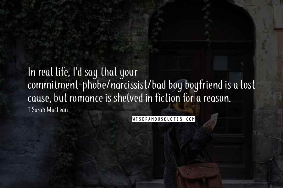 Sarah MacLean Quotes: In real life, I'd say that your commitment-phobe/narcissist/bad boy boyfriend is a lost cause, but romance is shelved in fiction for a reason.