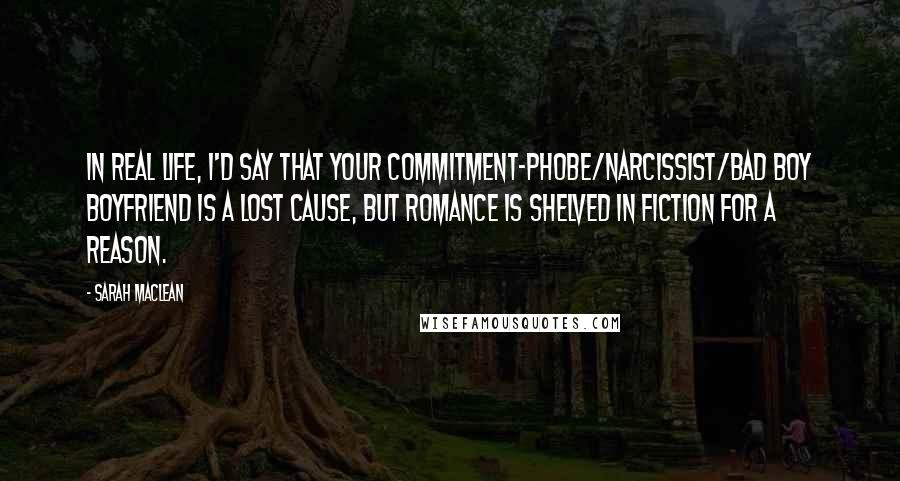 Sarah MacLean Quotes: In real life, I'd say that your commitment-phobe/narcissist/bad boy boyfriend is a lost cause, but romance is shelved in fiction for a reason.