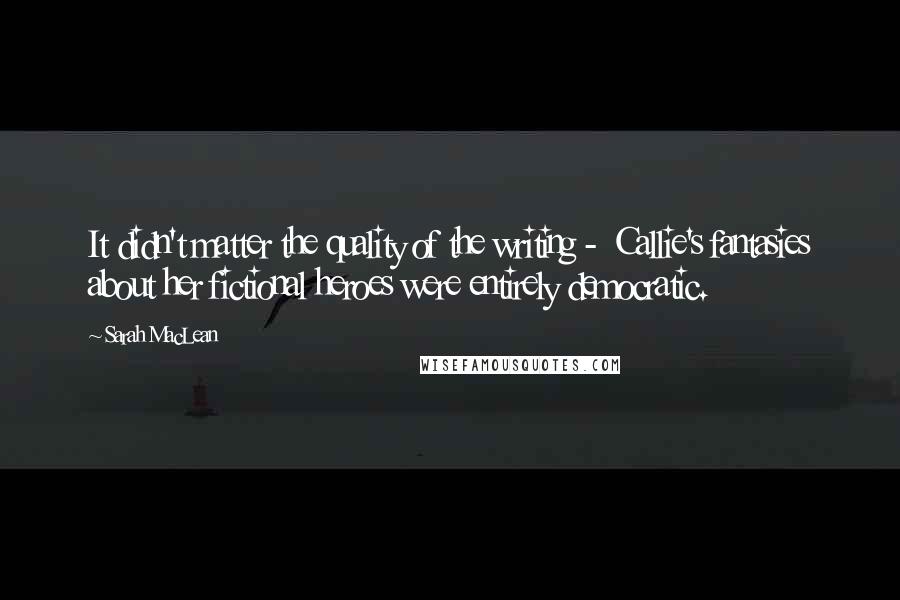 Sarah MacLean Quotes: It didn't matter the quality of the writing -  Callie's fantasies about her fictional heroes were entirely democratic.