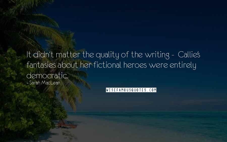 Sarah MacLean Quotes: It didn't matter the quality of the writing -  Callie's fantasies about her fictional heroes were entirely democratic.