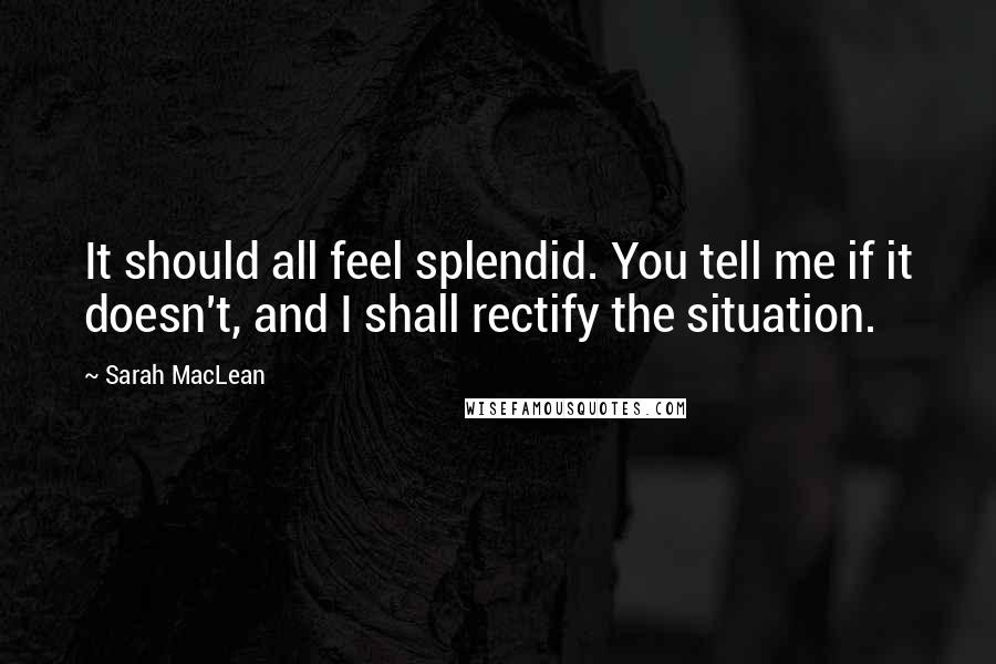 Sarah MacLean Quotes: It should all feel splendid. You tell me if it doesn't, and I shall rectify the situation.