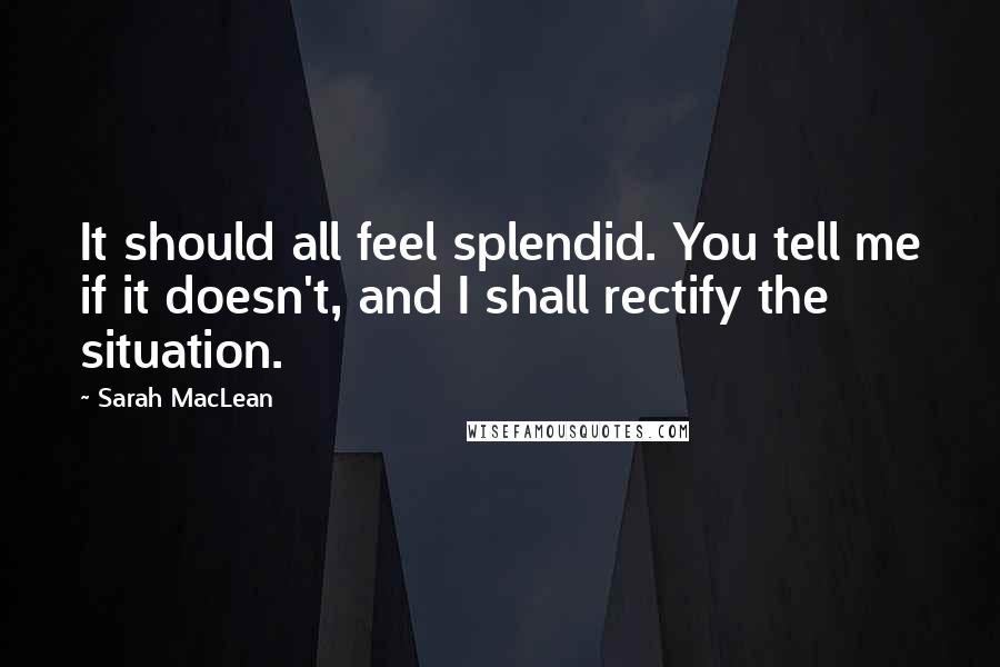 Sarah MacLean Quotes: It should all feel splendid. You tell me if it doesn't, and I shall rectify the situation.