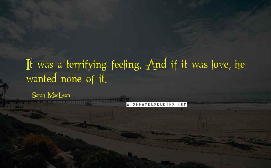 Sarah MacLean Quotes: It was a terrifying feeling. And if it was love, he wanted none of it.
