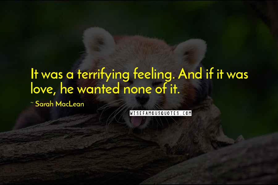 Sarah MacLean Quotes: It was a terrifying feeling. And if it was love, he wanted none of it.