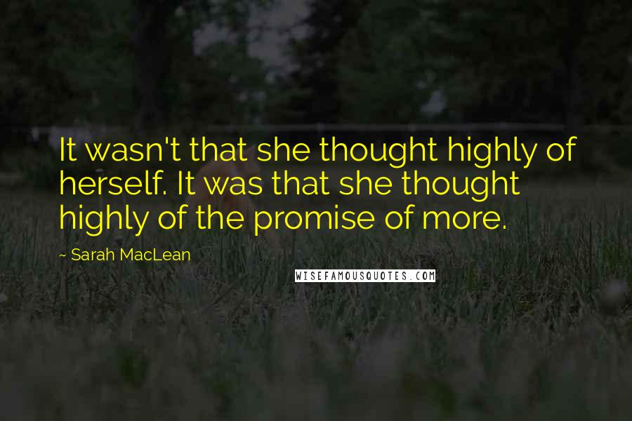 Sarah MacLean Quotes: It wasn't that she thought highly of herself. It was that she thought highly of the promise of more.