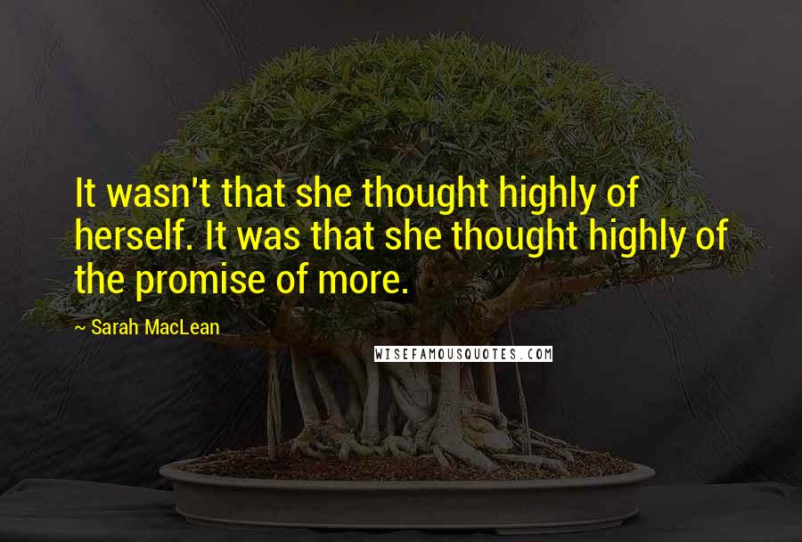Sarah MacLean Quotes: It wasn't that she thought highly of herself. It was that she thought highly of the promise of more.