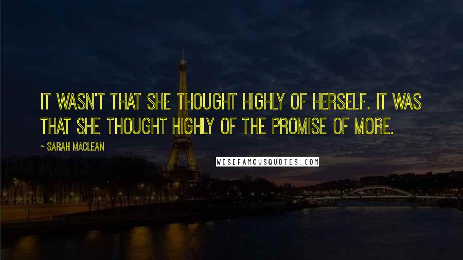 Sarah MacLean Quotes: It wasn't that she thought highly of herself. It was that she thought highly of the promise of more.