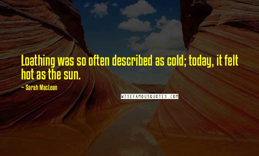 Sarah MacLean Quotes: Loathing was so often described as cold; today, it felt hot as the sun.
