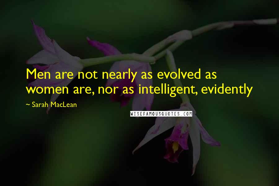 Sarah MacLean Quotes: Men are not nearly as evolved as women are, nor as intelligent, evidently