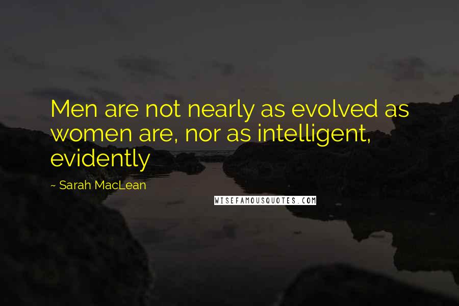 Sarah MacLean Quotes: Men are not nearly as evolved as women are, nor as intelligent, evidently