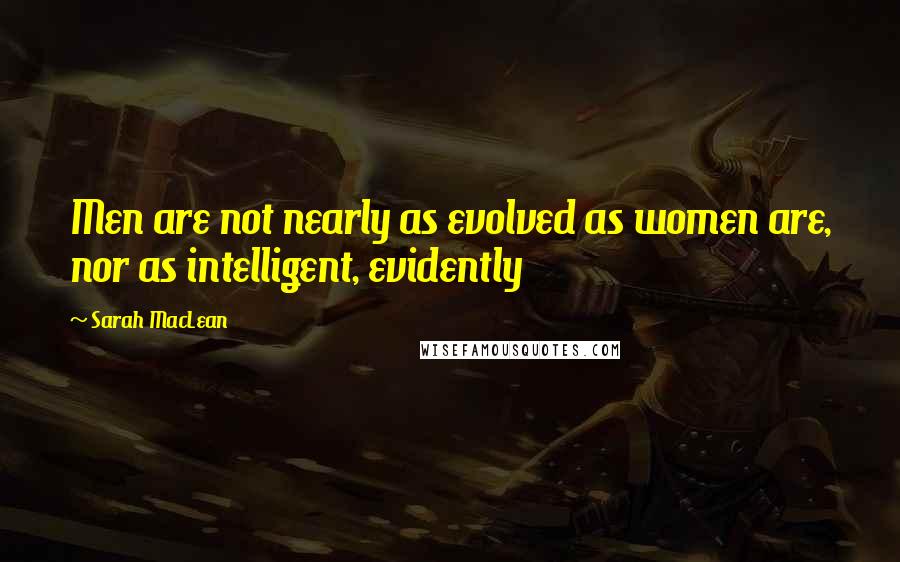 Sarah MacLean Quotes: Men are not nearly as evolved as women are, nor as intelligent, evidently