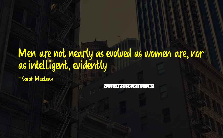 Sarah MacLean Quotes: Men are not nearly as evolved as women are, nor as intelligent, evidently