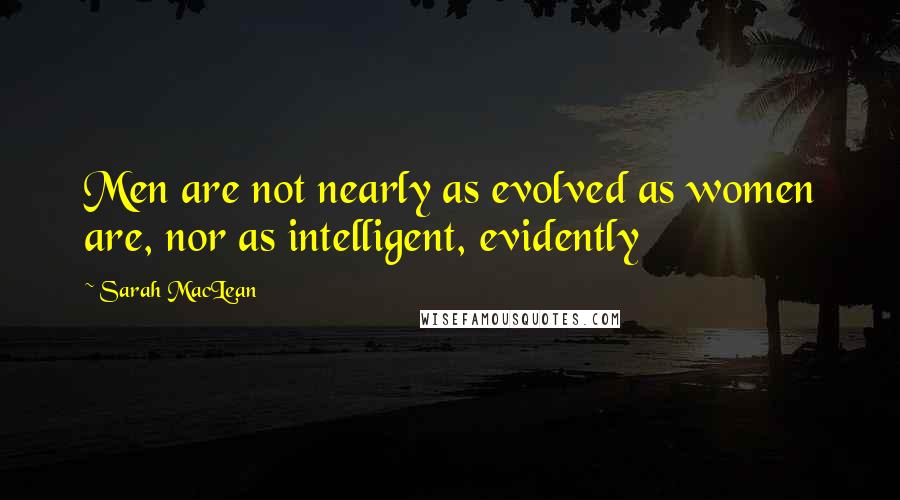 Sarah MacLean Quotes: Men are not nearly as evolved as women are, nor as intelligent, evidently