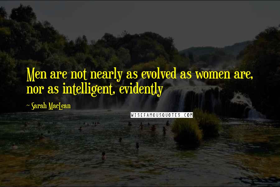 Sarah MacLean Quotes: Men are not nearly as evolved as women are, nor as intelligent, evidently