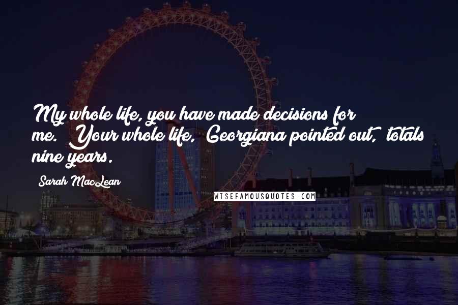 Sarah MacLean Quotes: My whole life, you have made decisions for me.""Your whole life," Georgiana pointed out, "totals nine years.