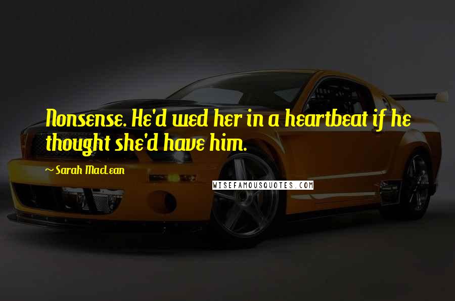 Sarah MacLean Quotes: Nonsense. He'd wed her in a heartbeat if he thought she'd have him.