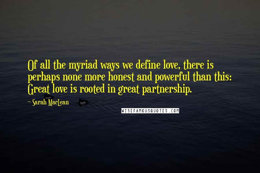 Sarah MacLean Quotes: Of all the myriad ways we define love, there is perhaps none more honest and powerful than this: Great love is rooted in great partnership.