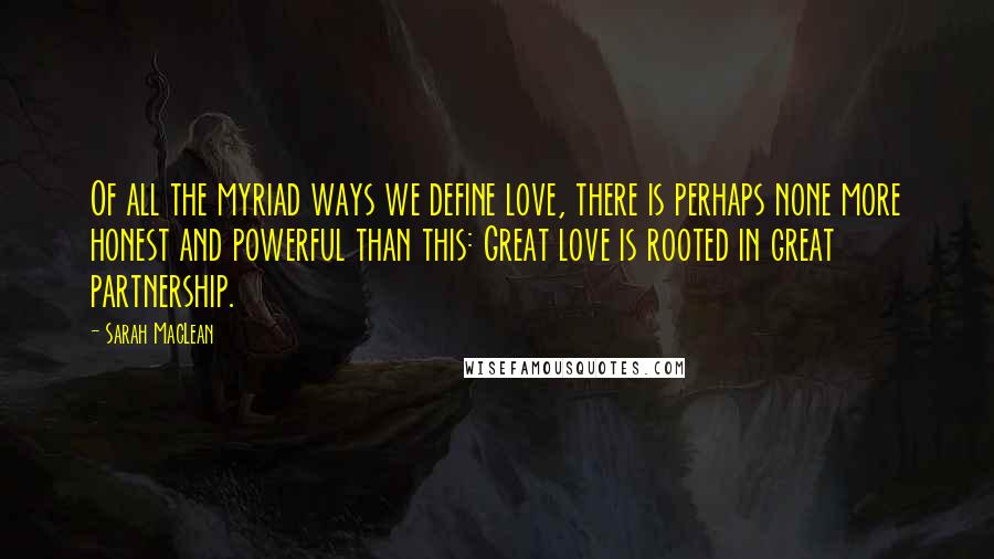 Sarah MacLean Quotes: Of all the myriad ways we define love, there is perhaps none more honest and powerful than this: Great love is rooted in great partnership.