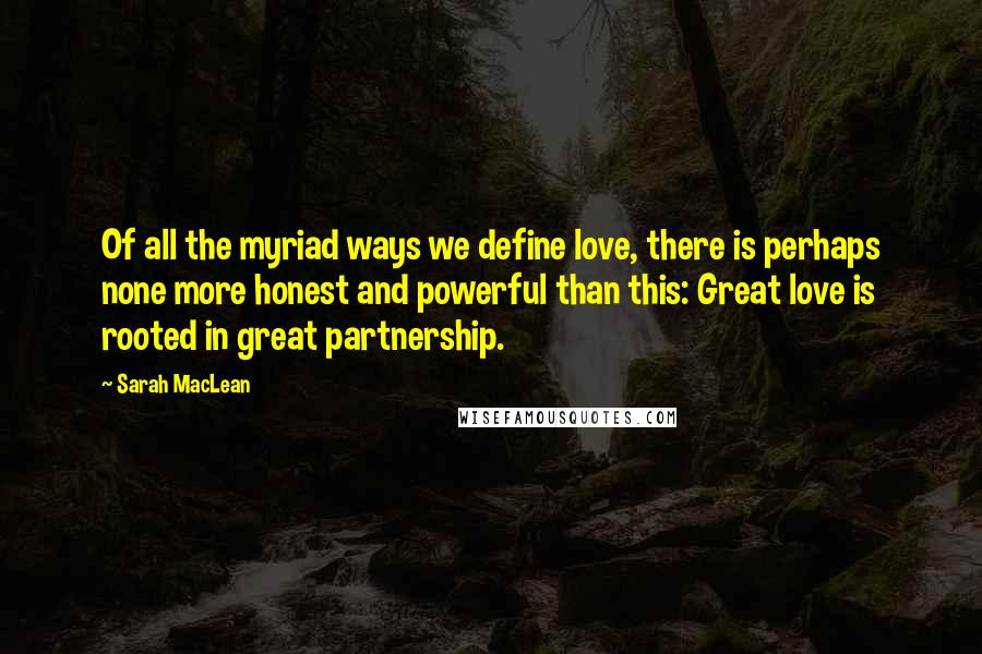 Sarah MacLean Quotes: Of all the myriad ways we define love, there is perhaps none more honest and powerful than this: Great love is rooted in great partnership.