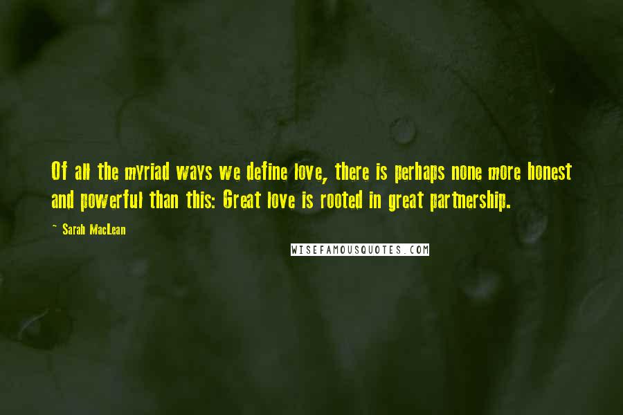 Sarah MacLean Quotes: Of all the myriad ways we define love, there is perhaps none more honest and powerful than this: Great love is rooted in great partnership.