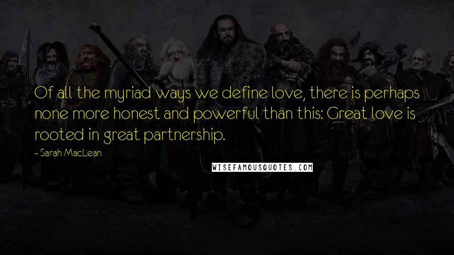 Sarah MacLean Quotes: Of all the myriad ways we define love, there is perhaps none more honest and powerful than this: Great love is rooted in great partnership.