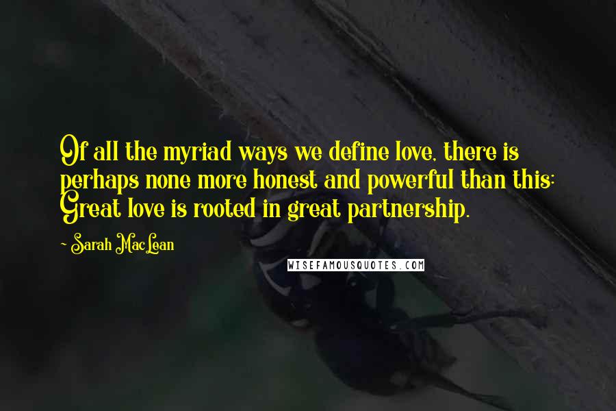 Sarah MacLean Quotes: Of all the myriad ways we define love, there is perhaps none more honest and powerful than this: Great love is rooted in great partnership.