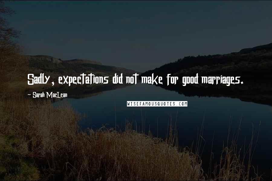 Sarah MacLean Quotes: Sadly, expectations did not make for good marriages.