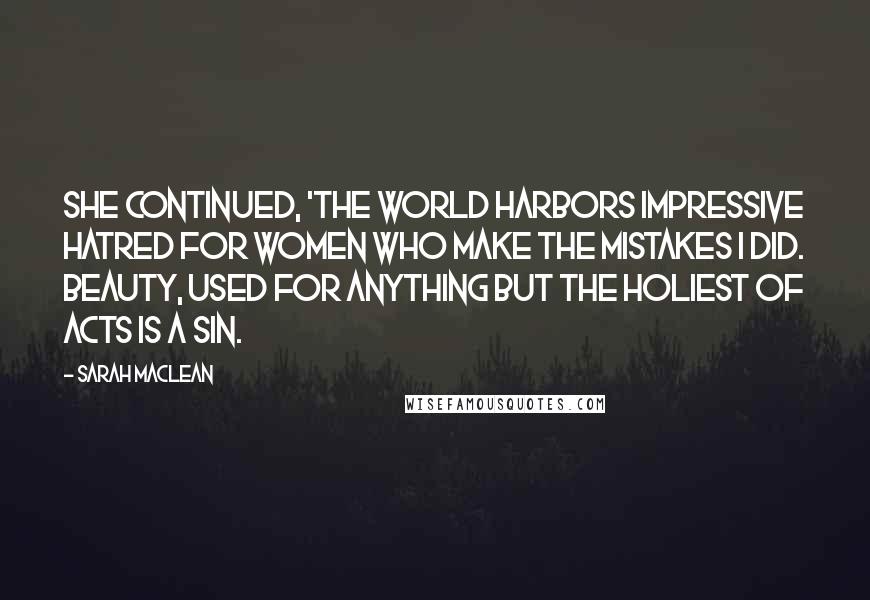 Sarah MacLean Quotes: She continued, 'The world harbors impressive hatred for women who make the mistakes I did. Beauty, used for anything but the holiest of acts is a sin.