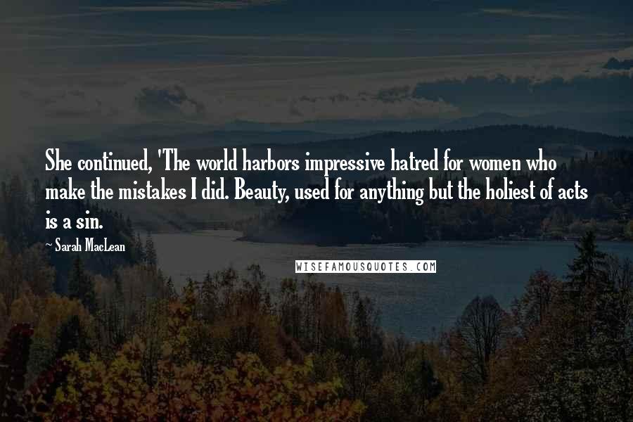 Sarah MacLean Quotes: She continued, 'The world harbors impressive hatred for women who make the mistakes I did. Beauty, used for anything but the holiest of acts is a sin.
