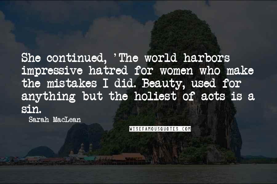 Sarah MacLean Quotes: She continued, 'The world harbors impressive hatred for women who make the mistakes I did. Beauty, used for anything but the holiest of acts is a sin.