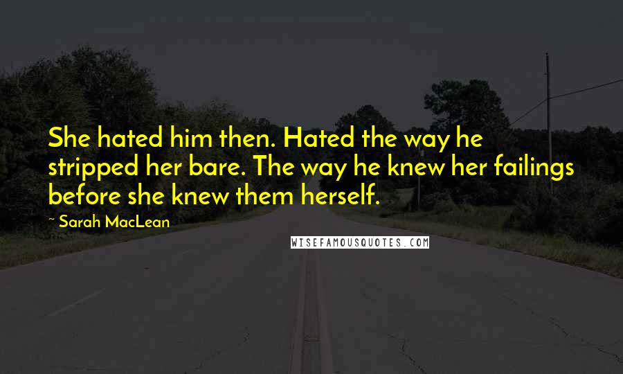 Sarah MacLean Quotes: She hated him then. Hated the way he stripped her bare. The way he knew her failings before she knew them herself.