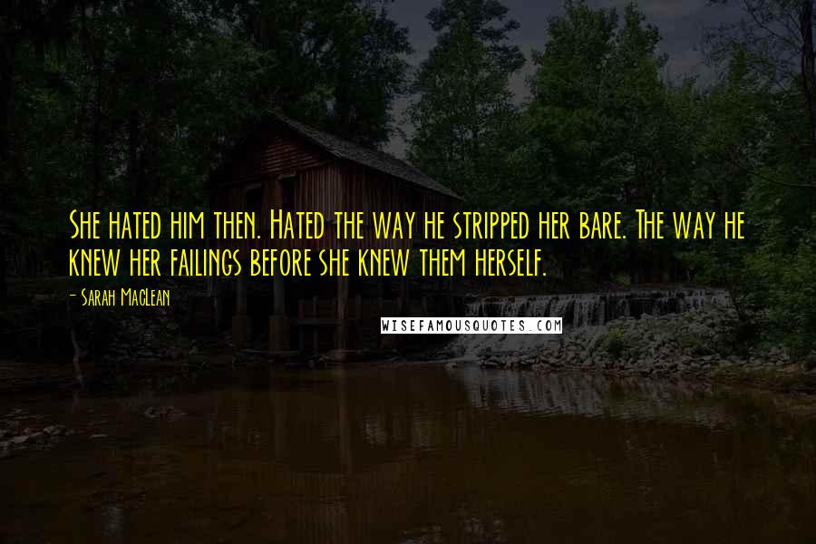 Sarah MacLean Quotes: She hated him then. Hated the way he stripped her bare. The way he knew her failings before she knew them herself.