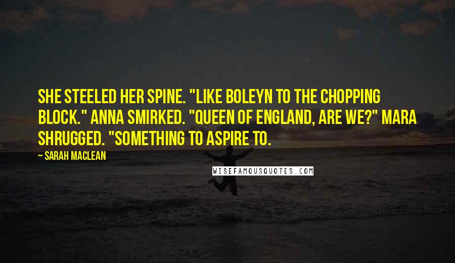 Sarah MacLean Quotes: She steeled her spine. "Like Boleyn to the chopping block." Anna smirked. "Queen of England, are we?" Mara shrugged. "Something to aspire to.