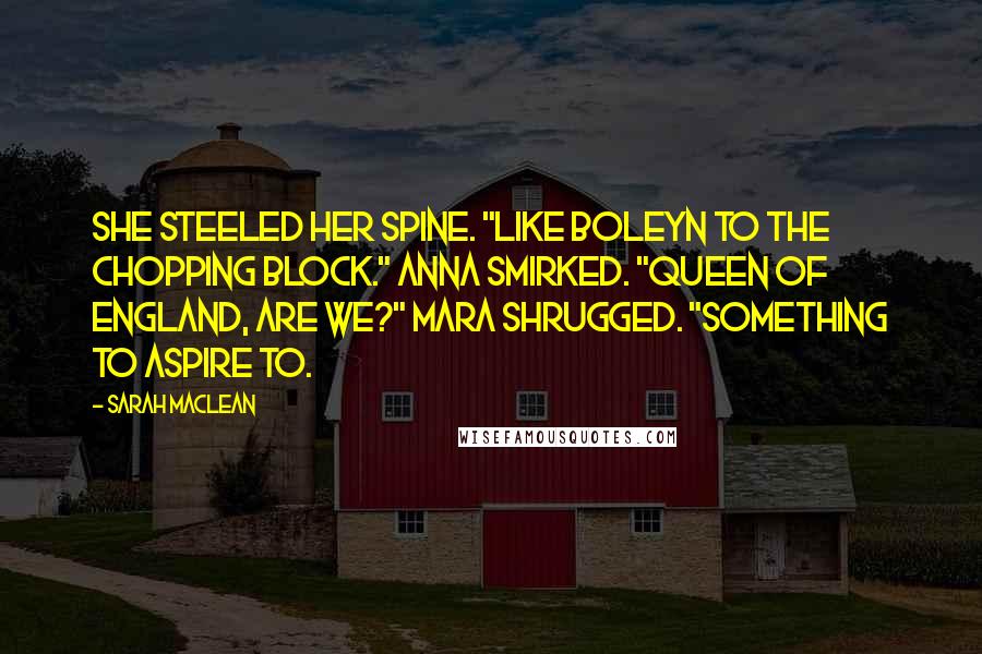 Sarah MacLean Quotes: She steeled her spine. "Like Boleyn to the chopping block." Anna smirked. "Queen of England, are we?" Mara shrugged. "Something to aspire to.