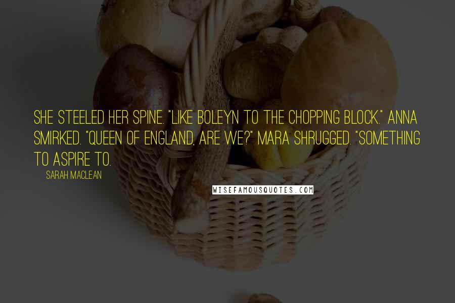 Sarah MacLean Quotes: She steeled her spine. "Like Boleyn to the chopping block." Anna smirked. "Queen of England, are we?" Mara shrugged. "Something to aspire to.