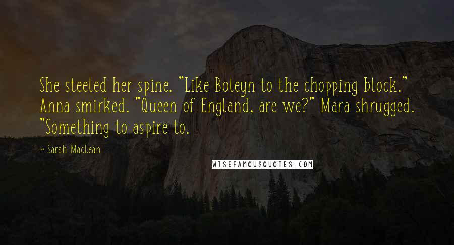 Sarah MacLean Quotes: She steeled her spine. "Like Boleyn to the chopping block." Anna smirked. "Queen of England, are we?" Mara shrugged. "Something to aspire to.