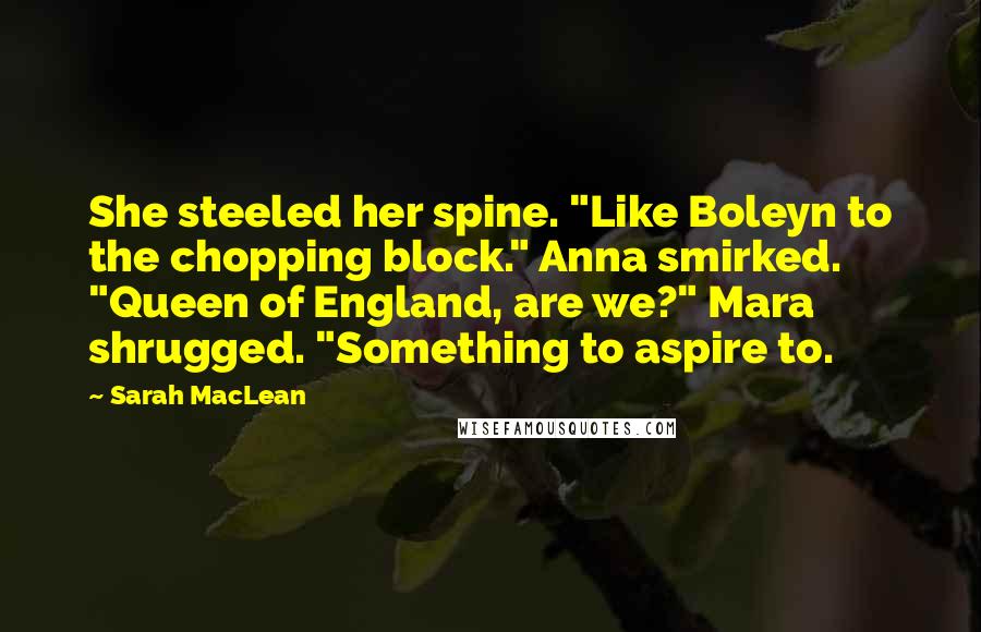 Sarah MacLean Quotes: She steeled her spine. "Like Boleyn to the chopping block." Anna smirked. "Queen of England, are we?" Mara shrugged. "Something to aspire to.