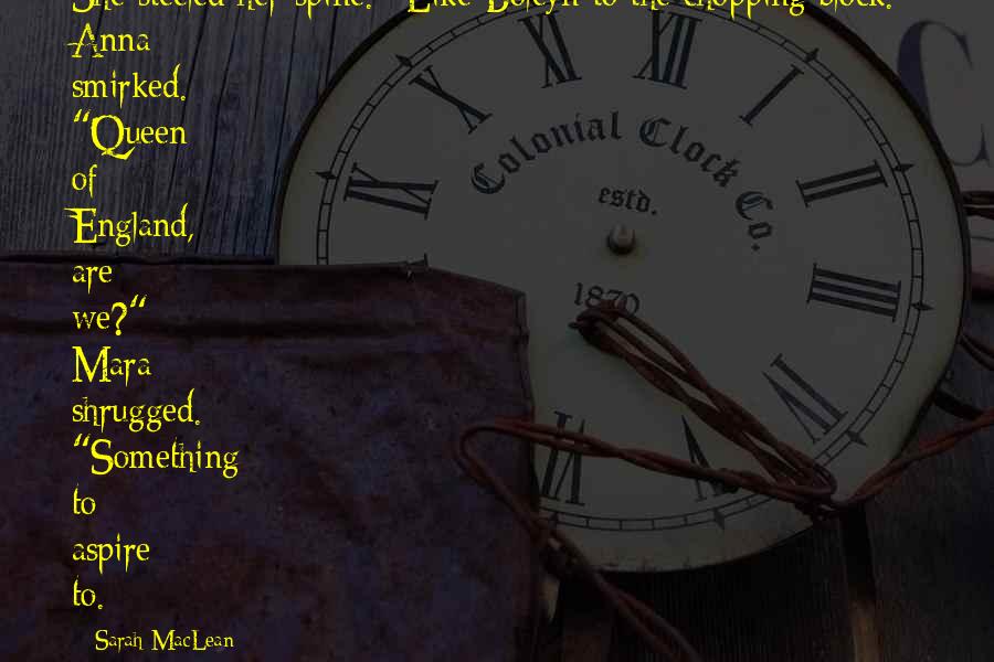 Sarah MacLean Quotes: She steeled her spine. "Like Boleyn to the chopping block." Anna smirked. "Queen of England, are we?" Mara shrugged. "Something to aspire to.