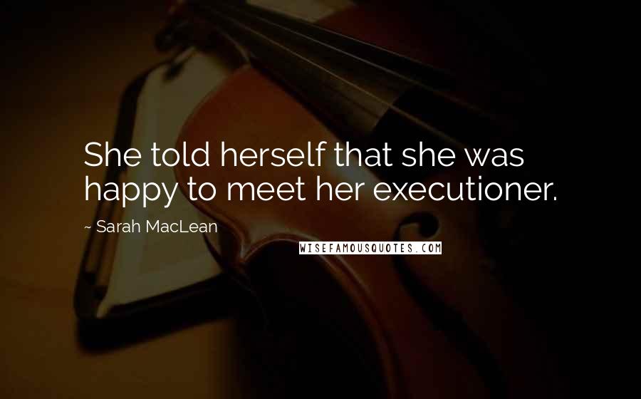 Sarah MacLean Quotes: She told herself that she was happy to meet her executioner.