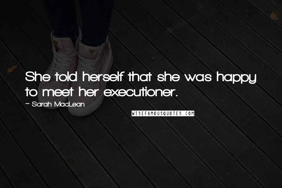 Sarah MacLean Quotes: She told herself that she was happy to meet her executioner.
