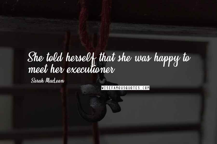 Sarah MacLean Quotes: She told herself that she was happy to meet her executioner.