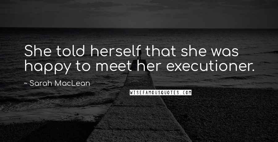 Sarah MacLean Quotes: She told herself that she was happy to meet her executioner.