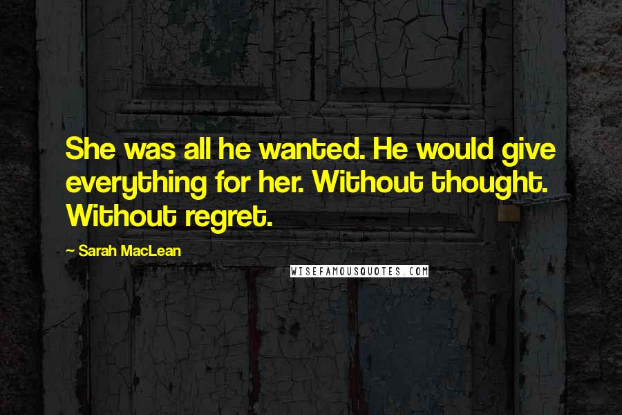 Sarah MacLean Quotes: She was all he wanted. He would give everything for her. Without thought. Without regret.