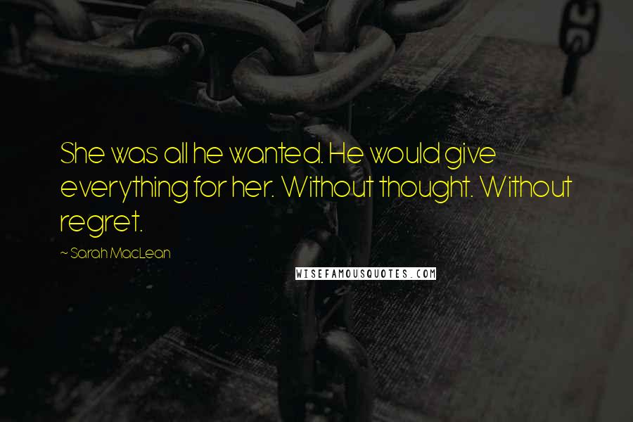 Sarah MacLean Quotes: She was all he wanted. He would give everything for her. Without thought. Without regret.