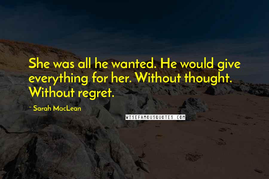 Sarah MacLean Quotes: She was all he wanted. He would give everything for her. Without thought. Without regret.